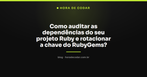 Como auditar as dependências do seu projeto Ruby e rotacionar a chave do RubyGems?