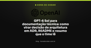 GPT-6 Sol para documentação técnica: como virar decisão de arquitetura em ADR, README e resumo que o time lê