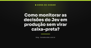 Como monitorar as decisões do Jev em produção sem virar caixa-preta?