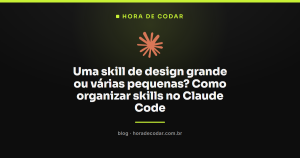 Uma skill de design grande ou várias pequenas? Como organizar skills no Claude Code