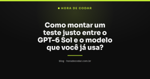 Como montar um teste justo entre o GPT-6 Sol e o modelo que você já usa?