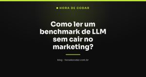 Como ler um benchmark de LLM sem cair no marketing?