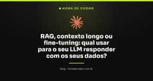 RAG, contexto longo ou fine-tuning: qual usar para o seu LLM responder com os seus dados?