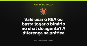 Vale usar o REA ou basta jogar o binário no chat do agente? A diferença na prática