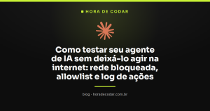 Como testar seu agente de IA sem deixá-lo agir na internet: rede bloqueada, allowlist e log de ações